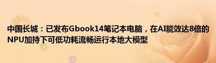 中国长城：已发布Gbook14笔记本电脑，在AI能效达8倍的NPU加持下可低功耗流畅运行本地大模型