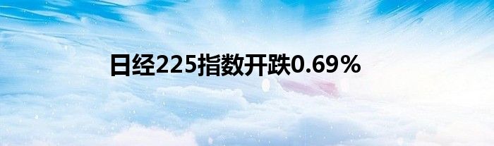 日经225指数开跌0.69%