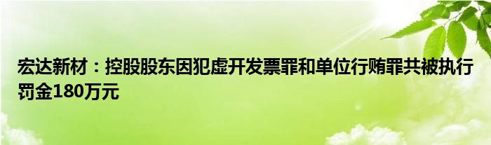 宏达新材：控股股东因犯虚开发票罪和单位行贿罪共被执行罚金180万元