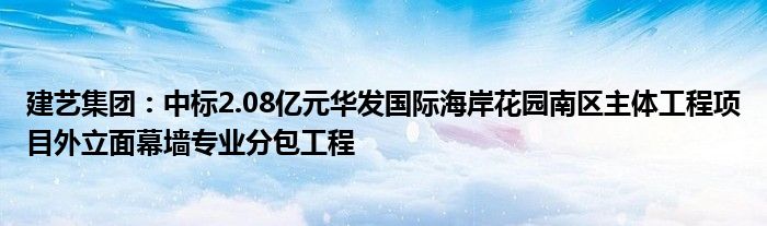 建艺集团：中标2.08亿元华发国际海岸花园南区主体工程项目外立面幕墙专业分包工程