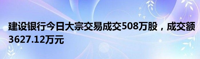 建设银行今日大宗交易成交508万股，成交额3627.12万元