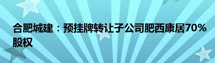 合肥城建：预挂牌转让子公司肥西康居70%股权