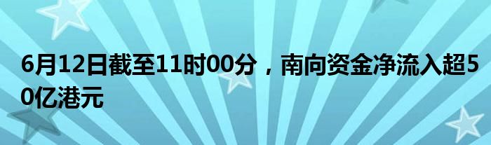 6月12日截至11时00分，南向资金净流入超50亿港元