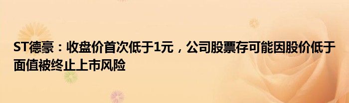 ST德豪：收盘价首次低于1元，公司股票存可能因股价低于面值被终止上市风险