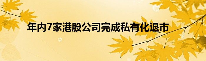 年内7家港股公司完成私有化退市