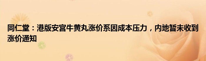 同仁堂：港版安宫牛黄丸涨价系因成本压力，内地暂未收到涨价通知