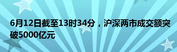 6月12日截至13时34分，沪深两市成交额突破5000亿元