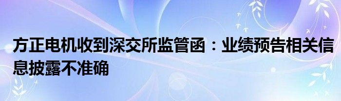 方正电机收到深交所监管函：业绩预告相关信息披露不准确