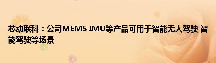 芯动联科：公司MEMS IMU等产品可用于智能无人驾驶 智能驾驶等场景