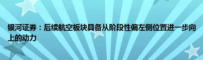 银河证券：后续航空板块具备从阶段性偏左侧位置进一步向上的动力