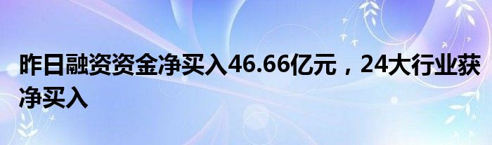 昨日融资资金净买入46.66亿元，24大行业获净买入