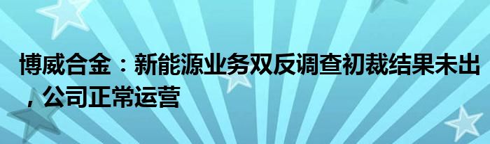 博威合金：新能源业务双反调查初裁结果未出，公司正常运营