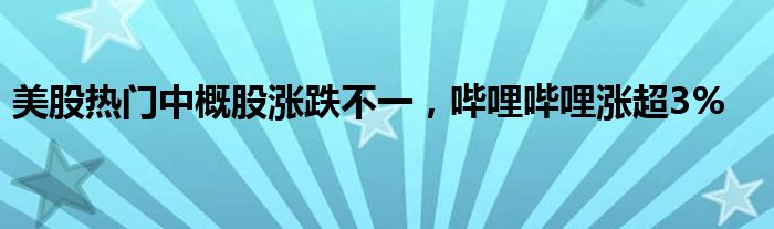 美股热门中概股涨跌不一，哔哩哔哩涨超3%