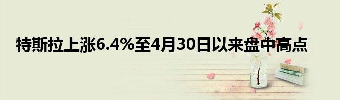 特斯拉上涨6.4%至4月30日以来盘中高点