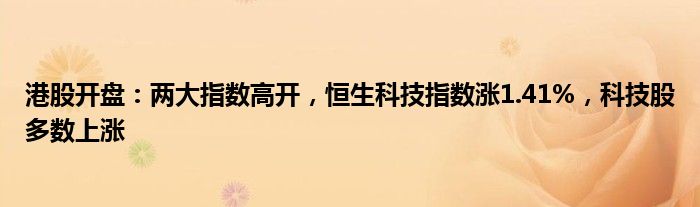 港股开盘：两大指数高开，恒生科技指数涨1.41%，科技股多数上涨