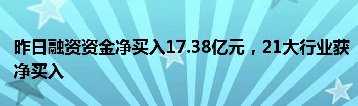 昨日融资资金净买入17.38亿元，21大行业获净买入