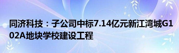 同济科技：子公司中标7.14亿元新江湾城G102A地块学校建设工程