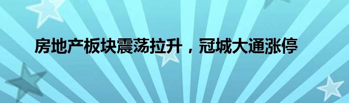 房地产板块震荡拉升，冠城大通涨停