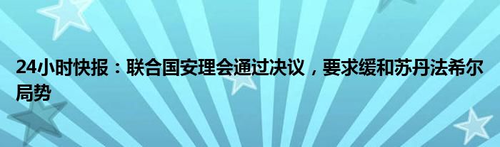 24小时快报：联合国安理会通过决议，要求缓和苏丹法希尔局势