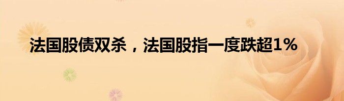 法国股债双杀，法国股指一度跌超1%