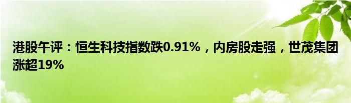 港股午评：恒生科技指数跌0.91%，内房股走强，世茂集团涨超19%