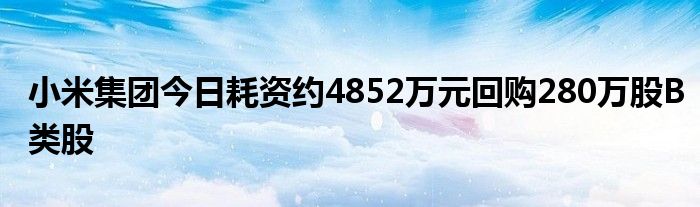 小米集团今日耗资约4852万元回购280万股B类股