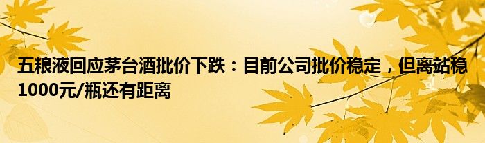 五粮液回应茅台酒批价下跌：目前公司批价稳定，但离站稳1000元/瓶还有距离