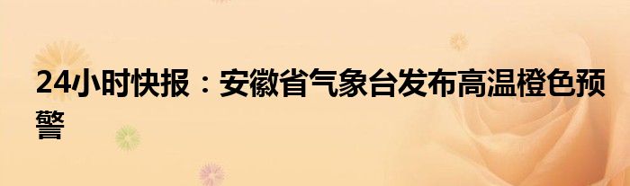 24小时快报：安徽省气象台发布高温橙色预警