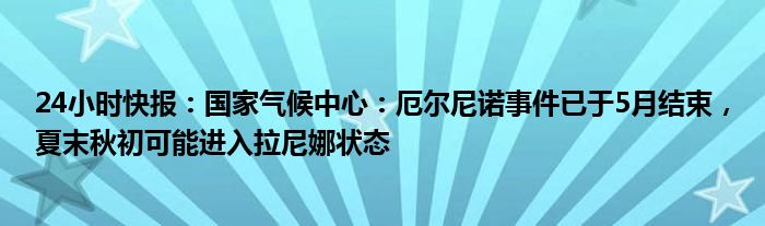 24小时快报：国家气候中心：厄尔尼诺事件已于5月结束，夏末秋初可能进入拉尼娜状态