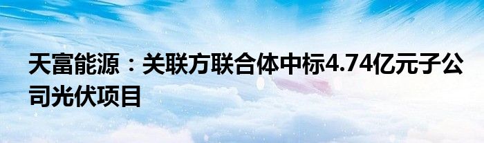 天富能源：关联方联合体中标4.74亿元子公司光伏项目