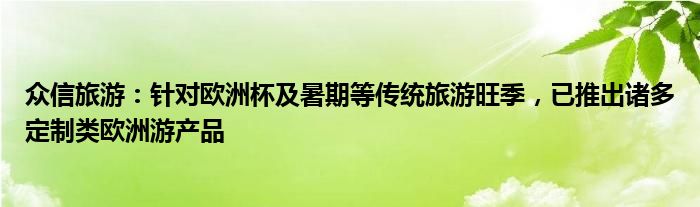 众信旅游：针对欧洲杯及暑期等传统旅游旺季，已推出诸多定制类欧洲游产品