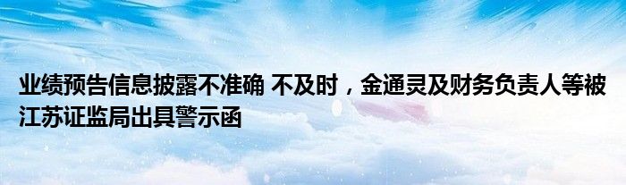 业绩预告信息披露不准确 不及时，金通灵及财务负责人等被江苏证监局出具警示函