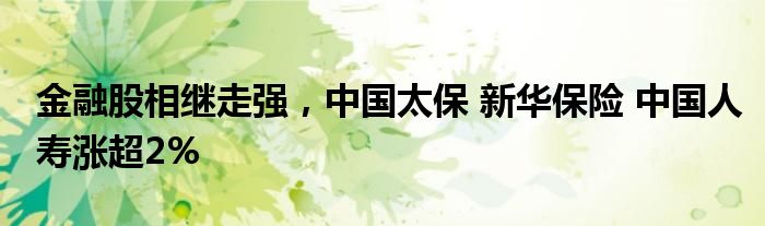 金融股相继走强，中国太保 新华保险 中国人寿涨超2%