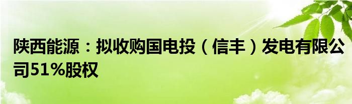 陕西能源：拟收购国电投（信丰）发电有限公司51%股权