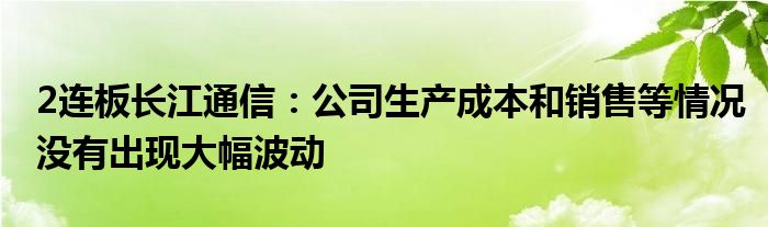 2连板长江通信：公司生产成本和销售等情况没有出现大幅波动