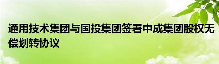 通用技术集团与国投集团签署中成集团股权无偿划转协议