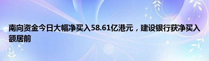 南向资金今日大幅净买入58.61亿港元，建设银行获净买入额居前