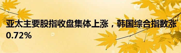 亚太主要股指收盘集体上涨，韩国综合指数涨0.72%