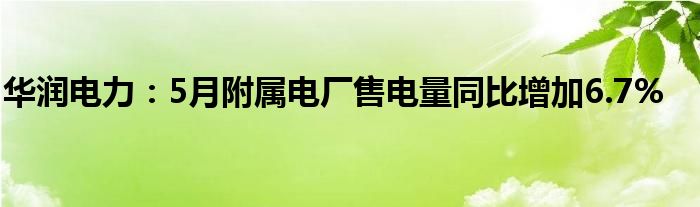 华润电力：5月附属电厂售电量同比增加6.7%