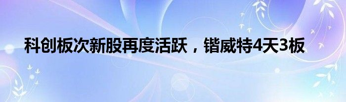 科创板次新股再度活跃，锴威特4天3板