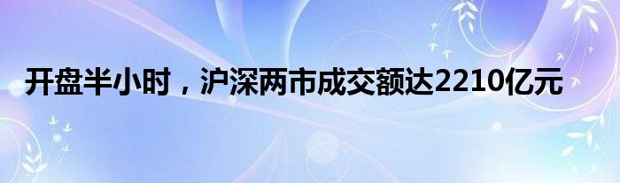 开盘半小时，沪深两市成交额达2210亿元