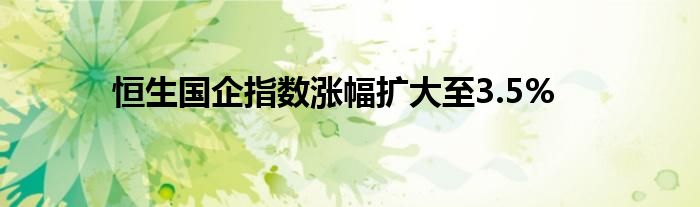 恒生国企指数涨幅扩大至3.5%