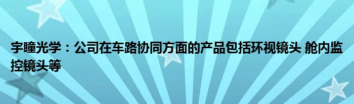 宇瞳光学：公司在车路协同方面的产品包括环视镜头 舱内监控镜头等