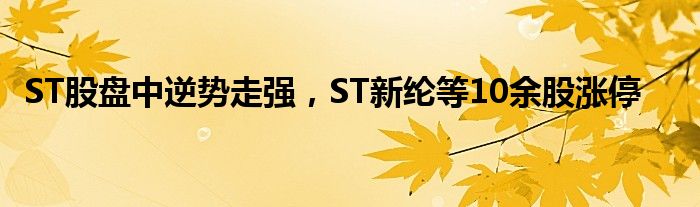 ST股盘中逆势走强，ST新纶等10余股涨停