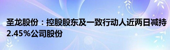 圣龙股份：控股股东及一致行动人近两日减持2.45%公司股份