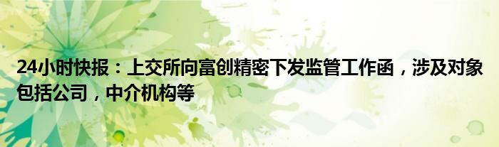 24小时快报：上交所向富创精密下发监管工作函，涉及对象包括公司，中介机构等