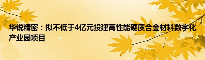 华锐精密：拟不低于4亿元投建高性能硬质合金材料数字化产业园项目