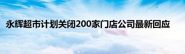 永辉超市计划关闭200家门店公司最新回应