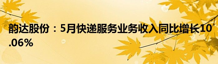 韵达股份：5月快递服务业务收入同比增长10.06%