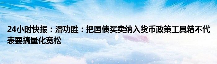 24小时快报：潘功胜：把国债买卖纳入货币政策工具箱不代表要搞量化宽松